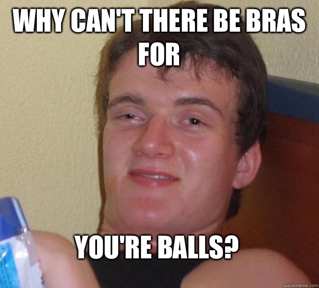 Why can't there be bras for  You're balls? - Why can't there be bras for  You're balls?  10 Guy