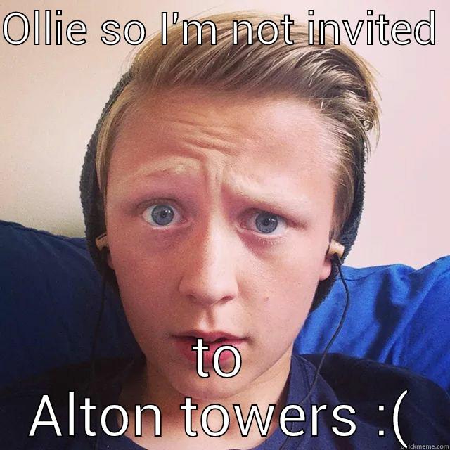 OLLIE SO I'M NOT INVITED  TO ALTON TOWERS :( Misc