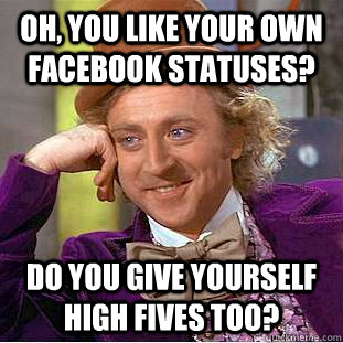 Oh, you like your own facebook statuses? do you give yourself high fives too?  Condescending Wonka