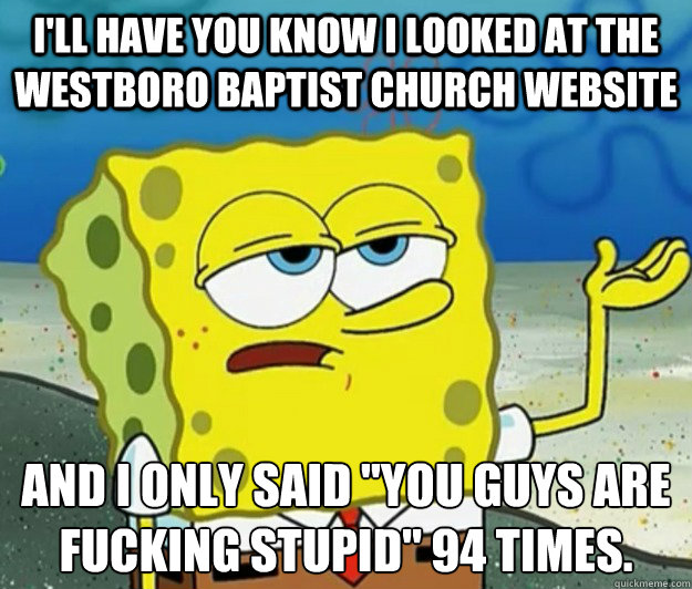 I'll have you know I looked at the Westboro Baptist Church website And I only said 