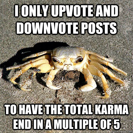 i only upvote and downvote posts to have the total karma end in a multiple of 5  Confession Crab