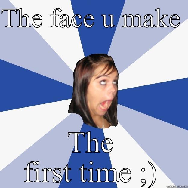 THE FACE U MAKE  THE FIRST TIME ;) Annoying Facebook Girl