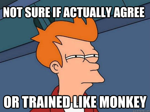 not sure if actually agree or trained like monkey - not sure if actually agree or trained like monkey  Futurama Fry