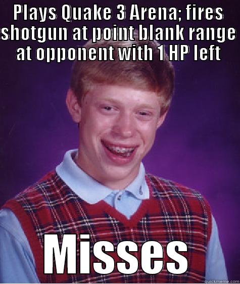 PLAYS QUAKE 3 ARENA; FIRES SHOTGUN AT POINT BLANK RANGE AT OPPONENT WITH 1 HP LEFT MISSES Bad Luck Brian