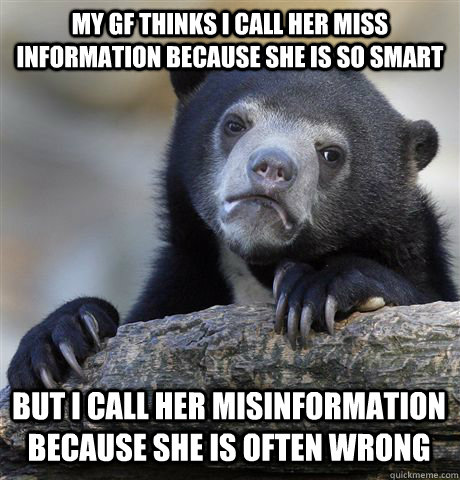 My gf thinks I call her Miss Information because she is so smart but I call her misinformation because she is often wrong  Confession Bear