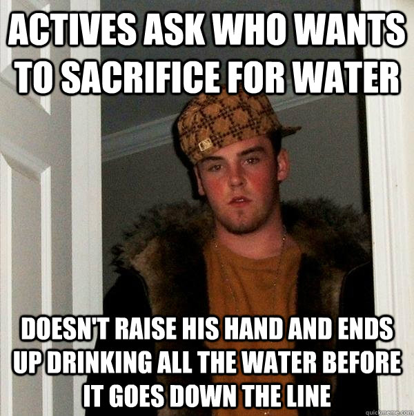 Actives ask who wants to sacrifice for water Doesn't raise his hand and ends up drinking all the water before it goes down the line - Actives ask who wants to sacrifice for water Doesn't raise his hand and ends up drinking all the water before it goes down the line  Scumbag Steve