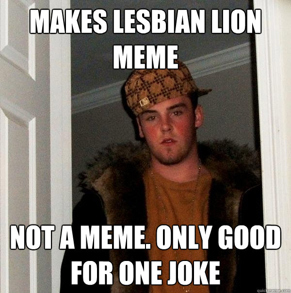 Makes lesbian lion meme Not a meme. Only good for one joke - Makes lesbian lion meme Not a meme. Only good for one joke  Scumbag Steve