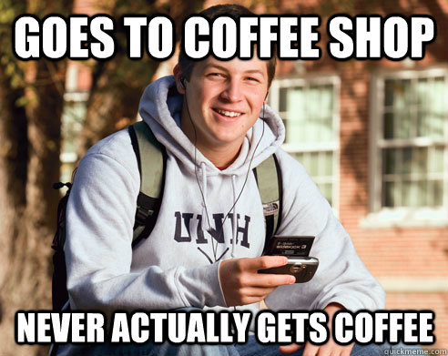 goes to coffee shop never actually gets coffee  College Freshman