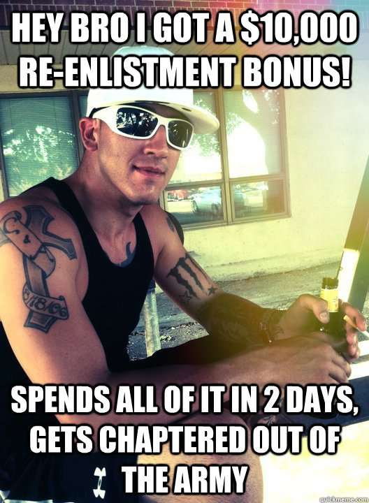 Hey bro I got a $10,000 re-enlistment bonus! spends all of it in 2 days, gets chaptered out of the army  