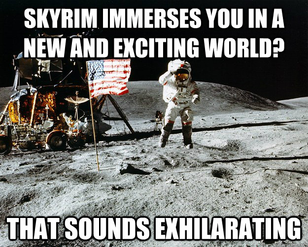 Skyrim immerses you in a new and exciting world? That sounds exhilarating  Unimpressed Astronaut