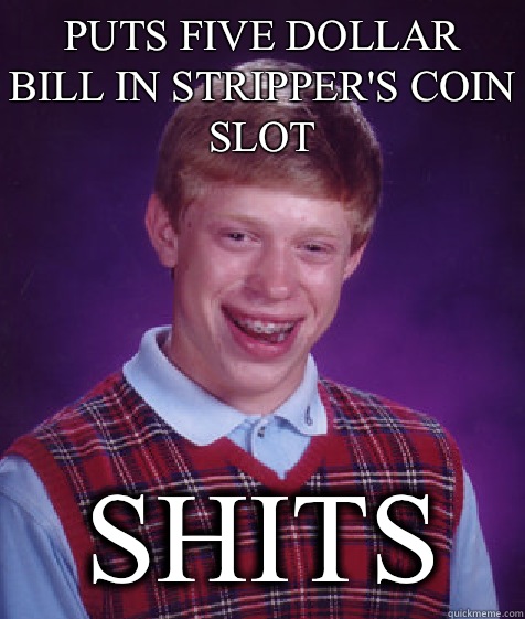 Puts five dollar bill in stripper's coin slot  Shits  Bad Luck Brian