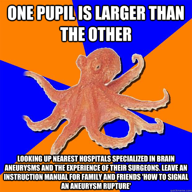 one pupil is larger than the other looking up nearest hospitals specialized in brain aneurysms and the experience of their surgeons. leave an instruction manual for family and friends 'how to signal an aneurysm rupture'   Online Diagnosis Octopus