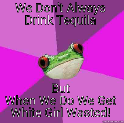 WE DON'T ALWAYS DRINK TEQUILA BUT WHEN WE DO WE GET WHITE GIRL WASTED! Foul Bachelorette Frog