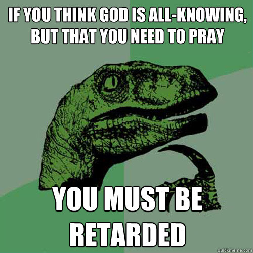 If you think god is all-knowing, but that you need to pray You must be retarded - If you think god is all-knowing, but that you need to pray You must be retarded  Philosoraptor