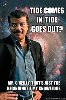 tide comes in, tide goes out? Mr. O'Reilly, that's just the beginning of my knowledge.  Neil deGrasse Tyson