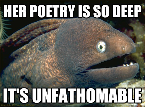 Her poetry is so deep It's unfathomable  Bad Joke Eel