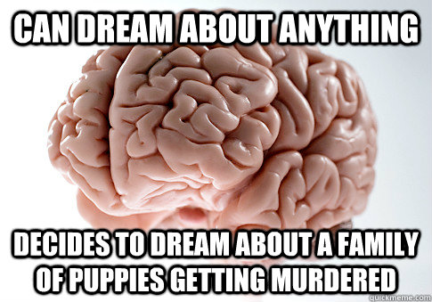 Can dream about anything  Decides to dream about a family of puppies getting murdered  Scumbag Brain