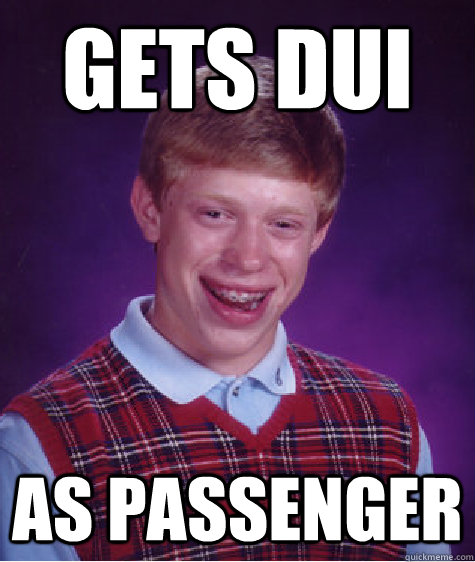 Gets dui as passenger - Gets dui as passenger  Bad Luck Brian