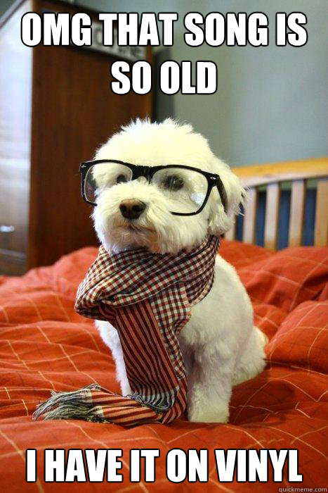 OMG THAT SONG IS SO OLD I HAVE IT ON VINYL  Hipster Dog