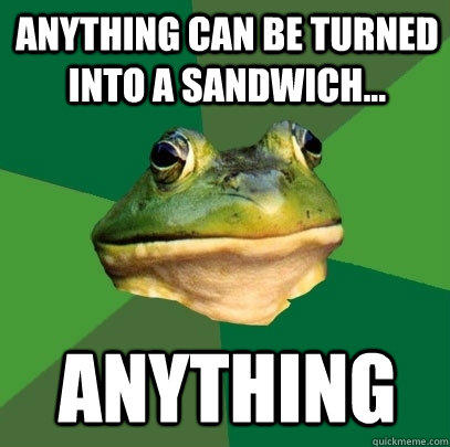 Anything can be turned into a sandwich... ANYTHING  