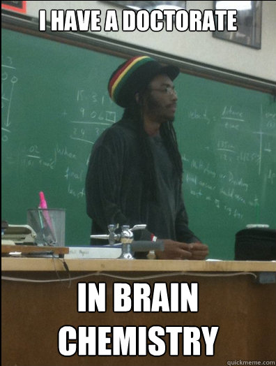 I have a doctorate in brain chemistry - I have a doctorate in brain chemistry  Rasta Science Teacher