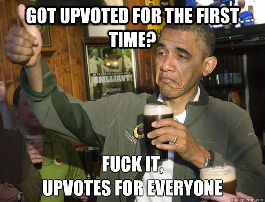 Got upvoted for the first time? Fuck it, 
upvotes for everyone  Upvoting Obama