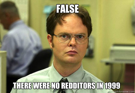 False There were no redditors in 1999  Dwight