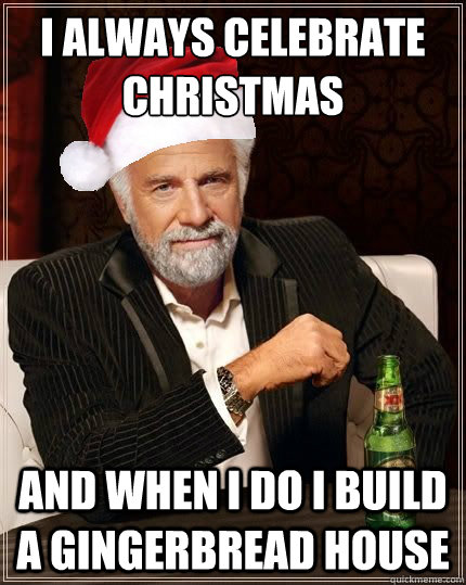 I always celebrate christmas and when I do I build a gingerbread house  the most interesting man in the world Christmas edition