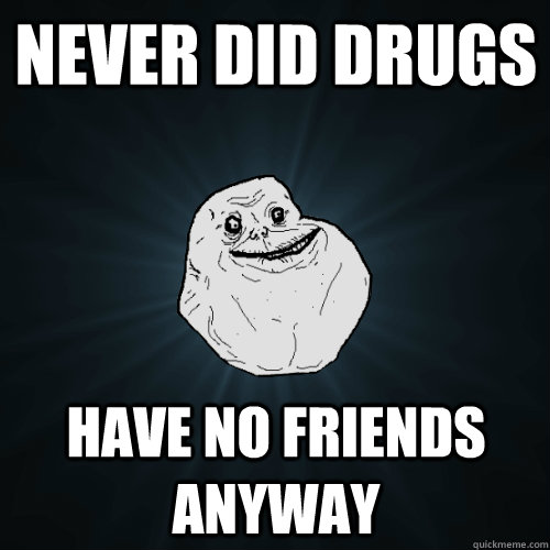 Never did drugs Have no friends anyway - Never did drugs Have no friends anyway  Forever Alone