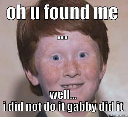 OH U FOUND ME ... WELL... I DID NOT DO IT GABBY DID IT Over Confident Ginger