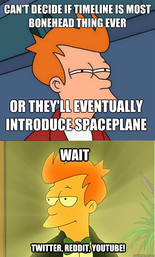 can't decide if timeline is most bonehead thing ever or they'll eventually introduce spaceplane  wait twitter, reddit, youtube!  Enlightened Fry