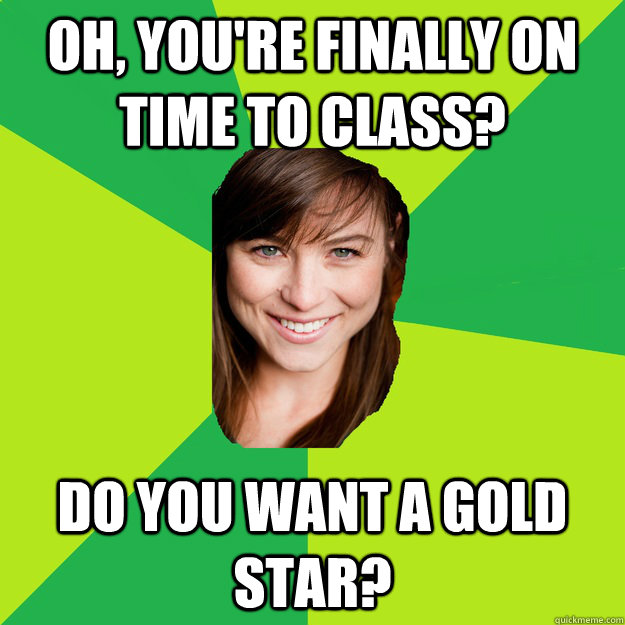 oh, you're finally on time to class? do you want a gold star? - oh, you're finally on time to class? do you want a gold star?  Sarcastic Teacher