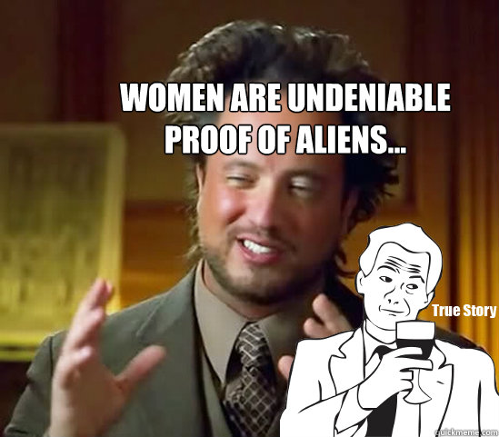 Women are undeniable proof of aliens...  