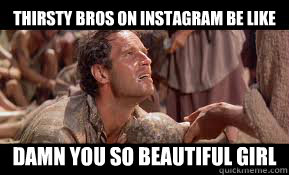 Thirsty bros on instagram be like damn you so beautiful girl  