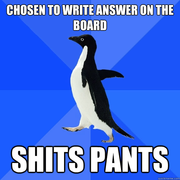 chosen to write answer on the board shits pants  Socially Awkward Penguin