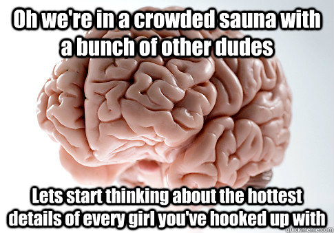 Oh we're in a crowded sauna with a bunch of other dudes Lets start thinking about the hottest details of every girl you've hooked up with   Scumbag Brain