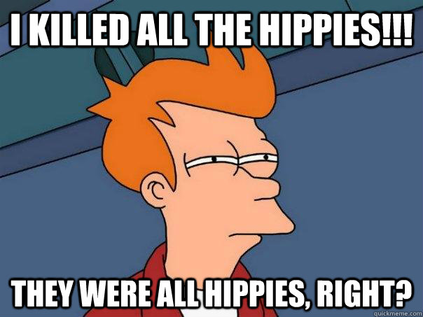 I killed all the hippies!!! They were all hippies, right?  Futurama Fry