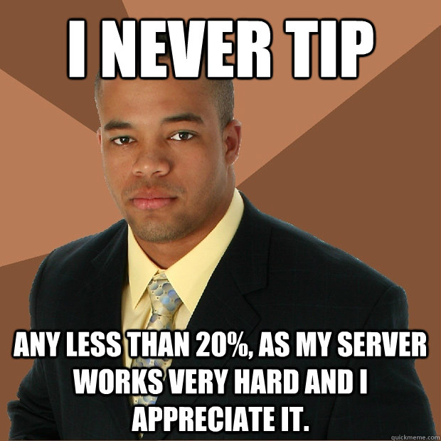 I never tip any less than 20%, as my server works very hard and I appreciate it.  Successful Black Man