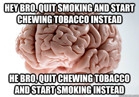 Hey bro, quit smoking and start chewing tobacco instead he bro, quit chewing tobacco and start smoking instead - Hey bro, quit smoking and start chewing tobacco instead he bro, quit chewing tobacco and start smoking instead  Scumbag Brain