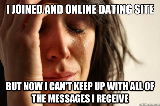 i joined and online dating site but now i can't keep up with all of the messages I receive - i joined and online dating site but now i can't keep up with all of the messages I receive  First World Problems