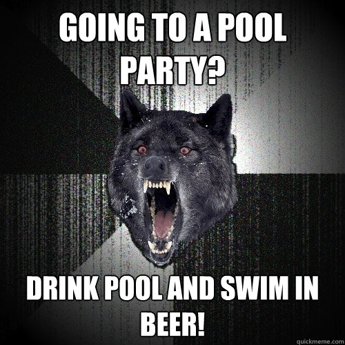 Going to a pool party? Drink pool and swim in beer! - Going to a pool party? Drink pool and swim in beer!  Insanity Wolf