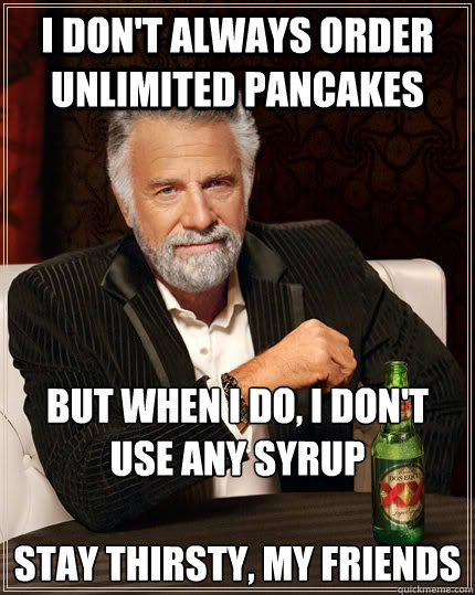 I don't always order unlimited pancakes but when I do, i don't use any syrup

stay thirsty, my friends  The Most Interesting Man In The World