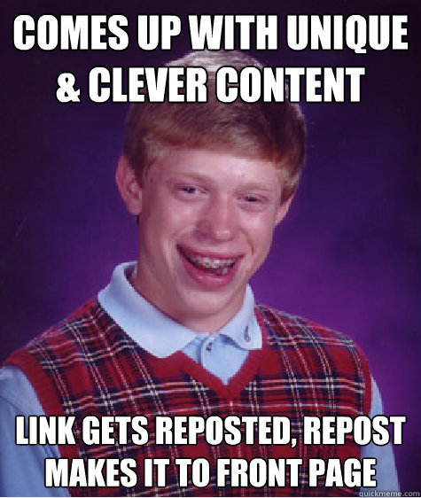 Comes up with unique & clever content  Link gets reposted, repost makes it to front page  Bad Luck Brian