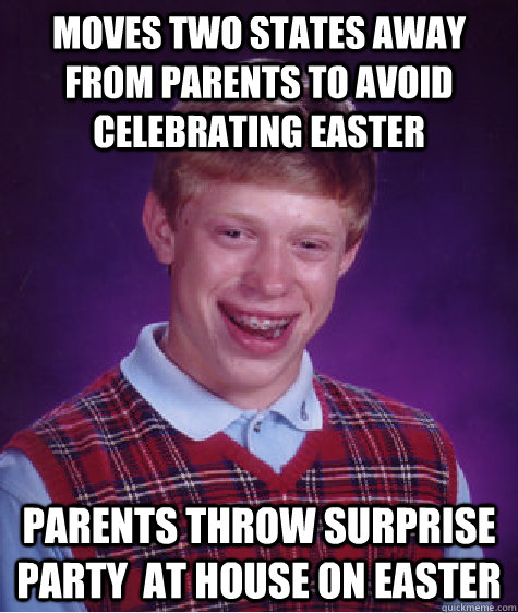 Moves two states away from parents to avoid celebrating easter Parents throw surprise party  at house on easter  Bad Luck Brian