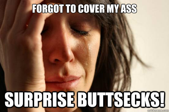 forgot to cover my ass SURPRISE BUTTSECKS!  First World Problems