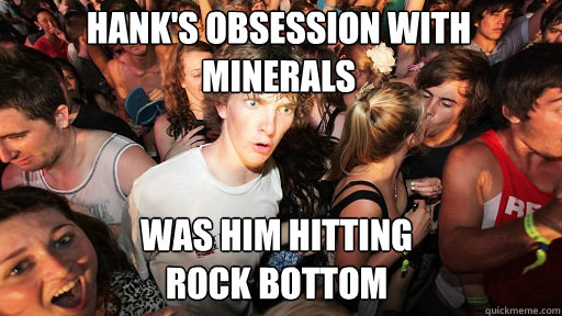 Hank's obsession with minerals
 was him hitting 
rock bottom - Hank's obsession with minerals
 was him hitting 
rock bottom  Sudden Clarity Clarence