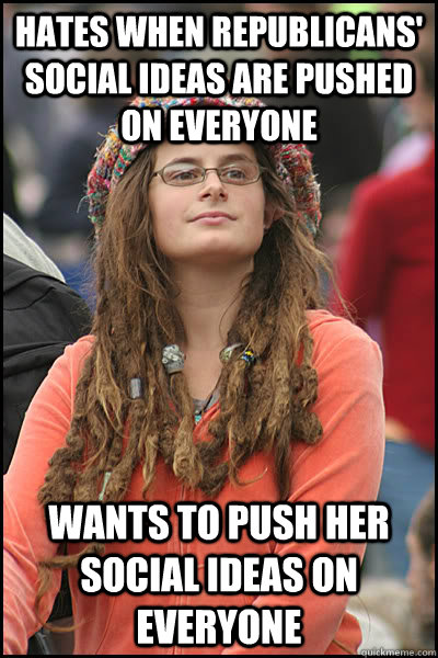 HATES WHEN REPUBLICANS' SOCIAL IDEAS ARE PUSHED ON EVERYONE WANTS TO PUSH HER SOCIAL IDEAS ON EVERYONE  College Liberal