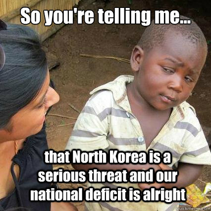 So you're telling me... that North Korea is a serious threat and our national deficit is alright  So youre telling me