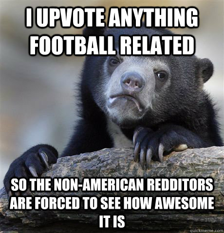 I upvote anything football related so the non-american redditors are forced to see how awesome it is - I upvote anything football related so the non-american redditors are forced to see how awesome it is  Confession Bear