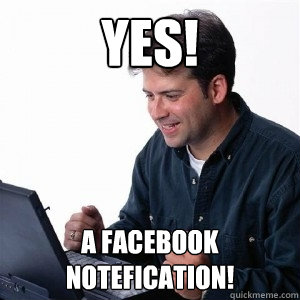 YES! A facebook notefication!  Lonely Computer Guy